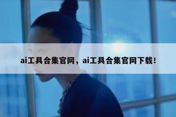 ai工具合集官网，ai工具合集官网下载！ 第1张