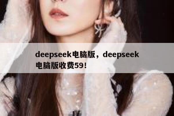 deepseek电脑版，deepseek电脑版收费59！ 第1张