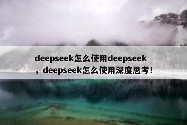 deepseek怎么使用deepseek，deepseek怎么使用深度思考！ 第1张