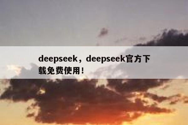 deepseek，deepseek官方下载免费使用！ 第1张