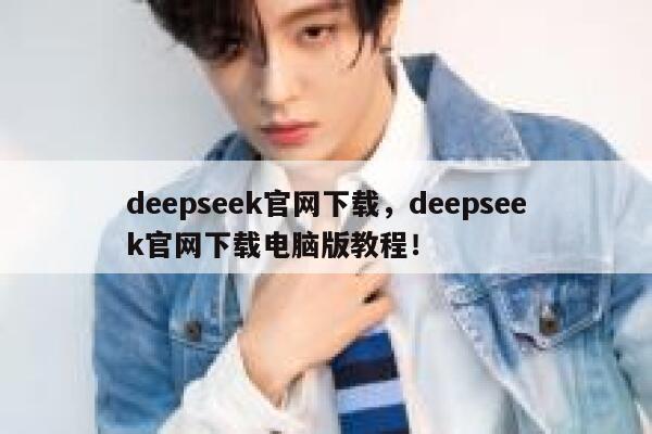 deepseek官网下载，deepseek官网下载电脑版教程！ 第1张