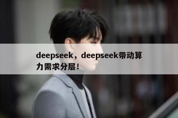 deepseek，deepseek带动算力需求分层！ 第1张