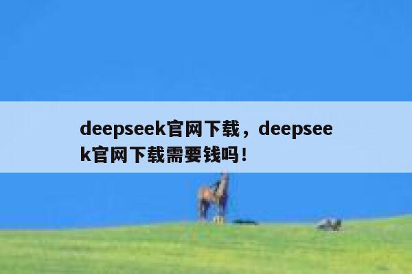 deepseek官网下载，deepseek官网下载需要钱吗！ 第1张