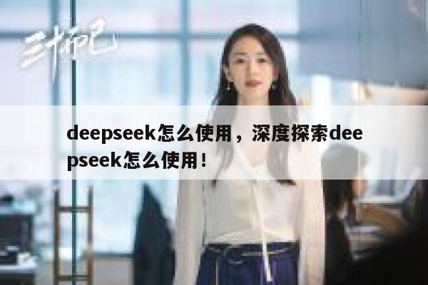 deepseek怎么使用，深度探索deepseek怎么使用！ 第1张