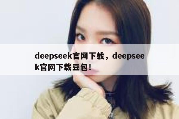 deepseek官网下载，deepseek官网下载豆包！ 第1张