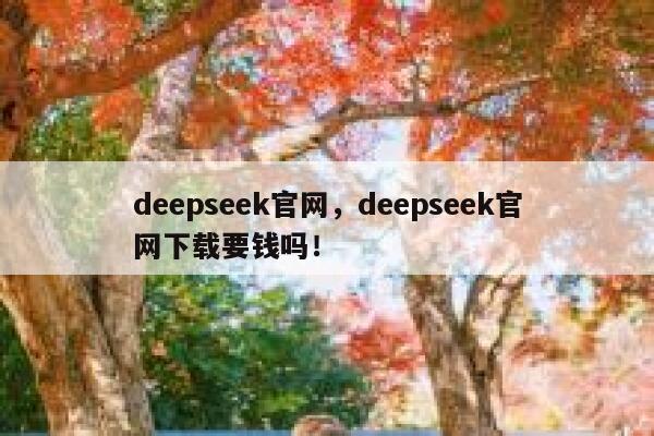 deepseek官网，deepseek官网下载要钱吗！ 第1张