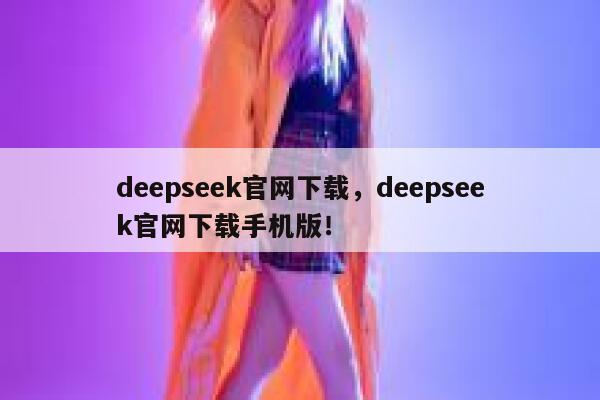 deepseek官网下载，deepseek官网下载手机版！ 第1张