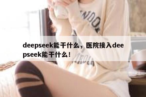 deepseek能干什么，医院接入deepseek能干什么！ 第1张
