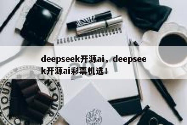 deepseek开源ai，deepseek开源ai彩票机选！ 第1张