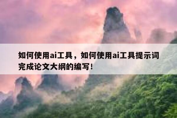 如何使用ai工具，如何使用ai工具提示词完成论文大纲的编写！ 第1张