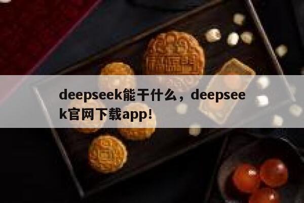 deepseek能干什么，deepseek官网下载app！ 第1张