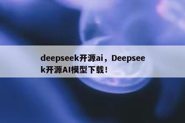 deepseek开源ai，Deepseek开源AI模型下载！ 第1张