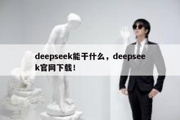 deepseek能干什么，deepseek官网下载！ 第1张