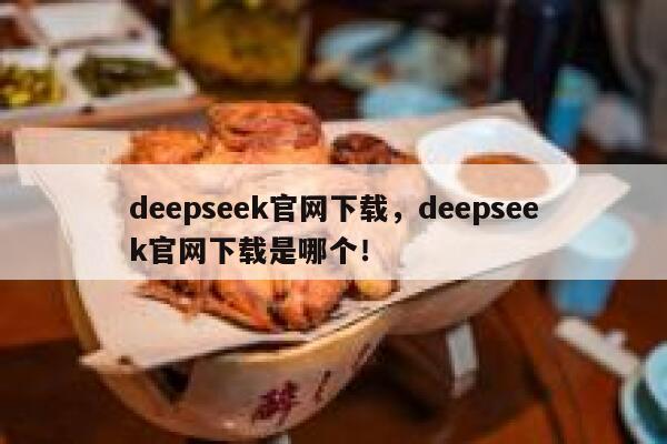 deepseek官网下载，deepseek官网下载是哪个！ 第1张