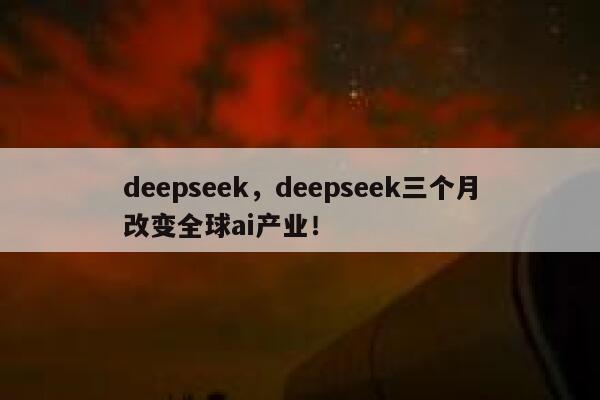 deepseek，deepseek三个月改变全球ai产业！ 第1张