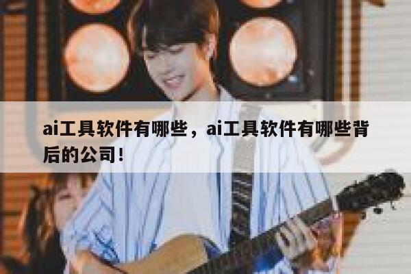 ai工具软件有哪些，ai工具软件有哪些背后的公司！ 第1张