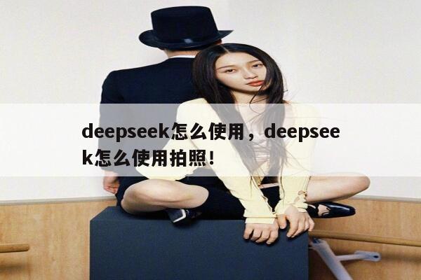 deepseek怎么使用，deepseek怎么使用拍照！ 第1张