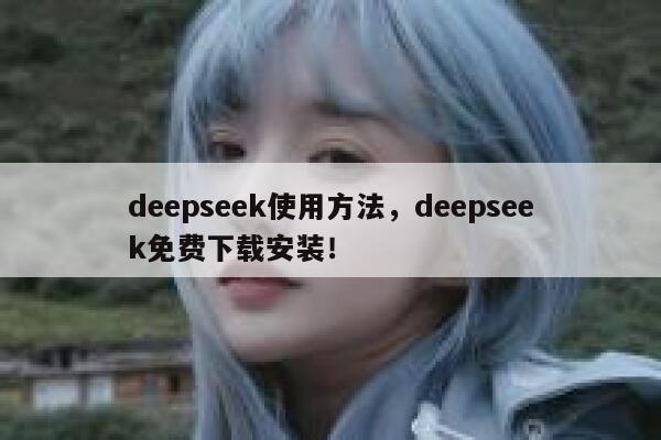 deepseek使用方法，deepseek免费下载安装！ 第1张
