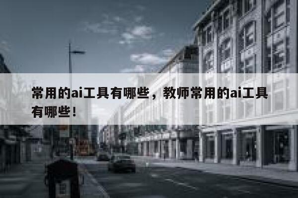 常用的ai工具有哪些，教师常用的ai工具有哪些！ 第1张