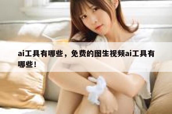 ai工具有哪些，免费的图生视频ai工具有哪些！ 第1张