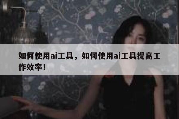 如何使用ai工具，如何使用ai工具提高工作效率！ 第1张
