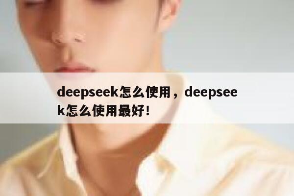 deepseek怎么使用，deepseek怎么使用最好！ 第1张