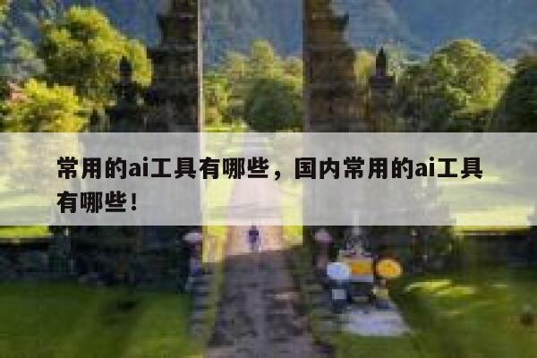 常用的ai工具有哪些，国内常用的ai工具有哪些！ 第1张