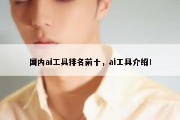 国内ai工具排名前十，ai工具介绍！ 第1张