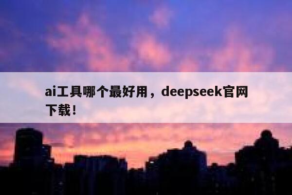 ai工具哪个最好用，deepseek官网下载！ 第1张