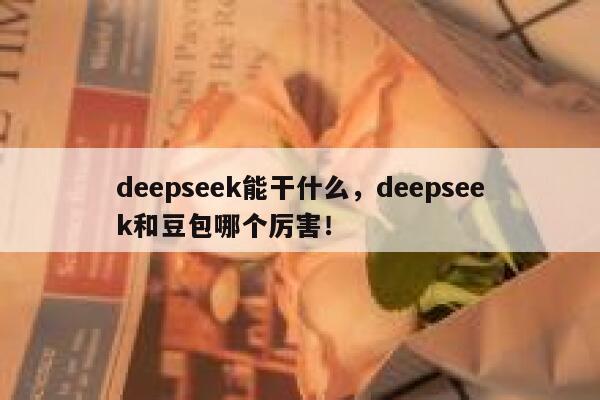deepseek能干什么，deepseek和豆包哪个厉害！ 第1张