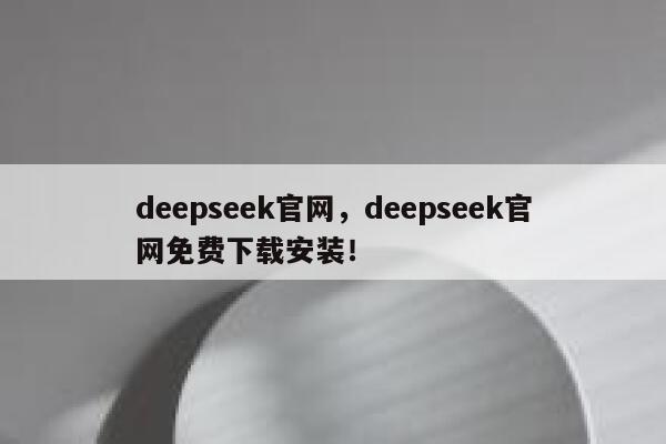deepseek官网，deepseek官网免费下载安装！ 第1张
