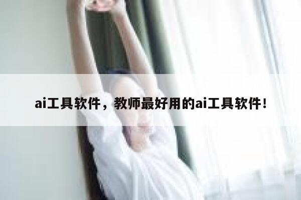 ai工具软件，教师最好用的ai工具软件！ 第1张