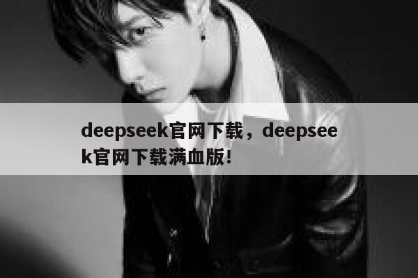 deepseek官网下载，deepseek官网下载满血版！ 第1张