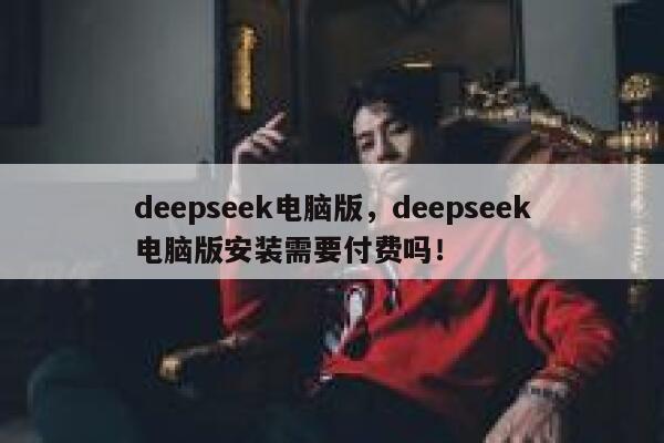 deepseek电脑版，deepseek电脑版安装需要付费吗！ 第1张