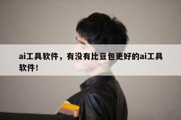 ai工具软件，有没有比豆包更好的ai工具软件！ 第1张
