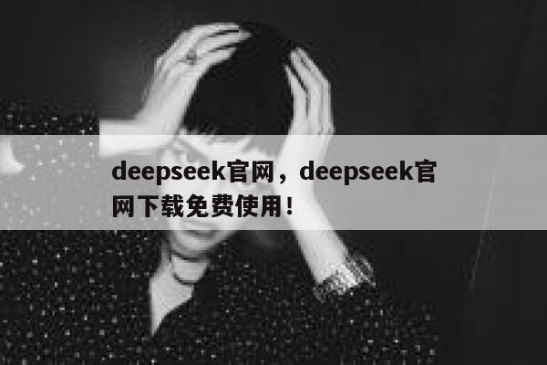 deepseek官网，deepseek官网下载免费使用！ 第1张