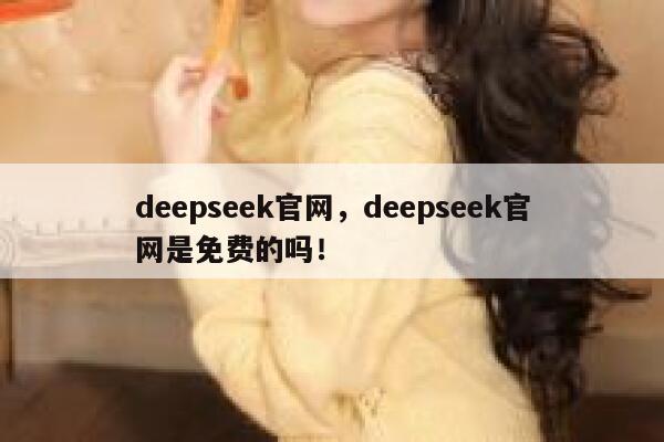 deepseek官网，deepseek官网是免费的吗！ 第1张