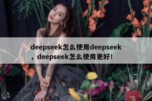 deepseek怎么使用deepseek，deepseek怎么使用更好！ 第1张