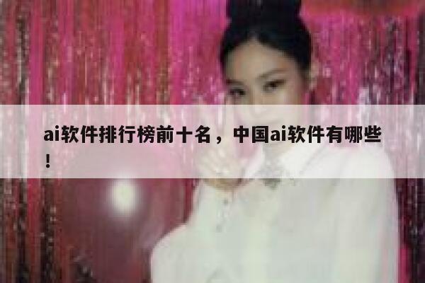ai软件排行榜前十名，中国ai软件有哪些！ 第1张