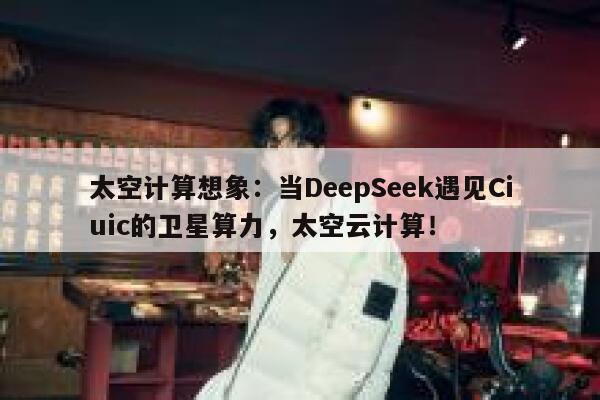 太空计算想象：当DeepSeek遇见Ciuic的卫星算力，太空云计算！ 第1张