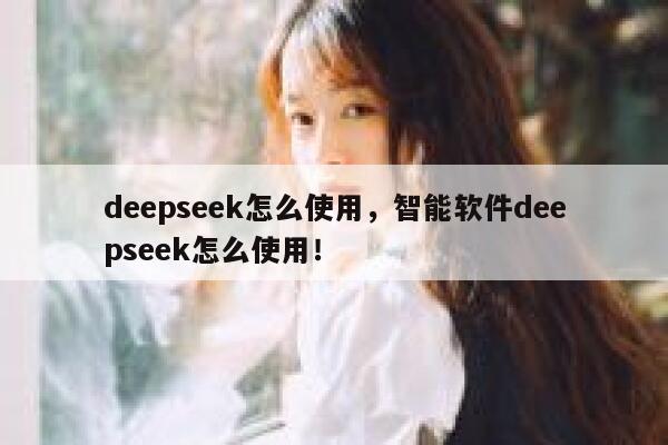 deepseek怎么使用，智能软件deepseek怎么使用！ 第1张