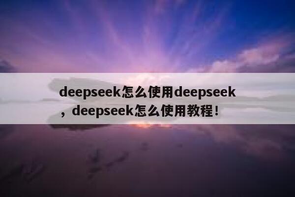 deepseek怎么使用deepseek，deepseek怎么使用教程！ 第1张