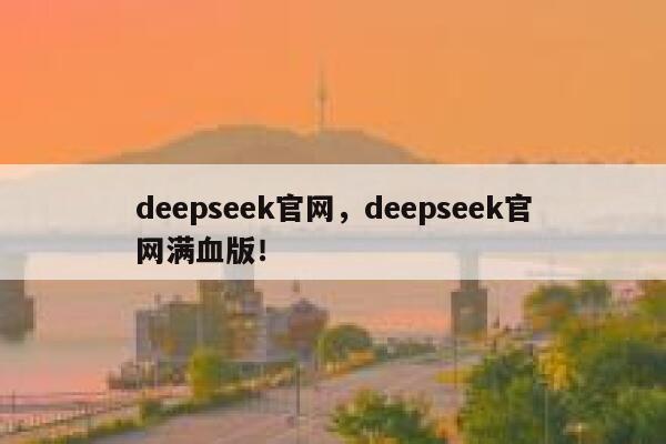 deepseek官网，deepseek官网满血版！ 第1张