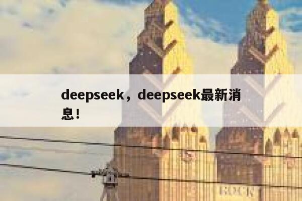 deepseek，deepseek最新消息！ 第1张