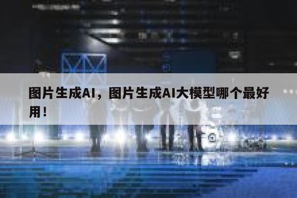 图片生成AI，图片生成AI大模型哪个最好用！ 第1张