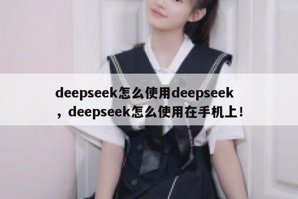 deepseek怎么使用deepseek，deepseek怎么使用在手机上！ 第1张