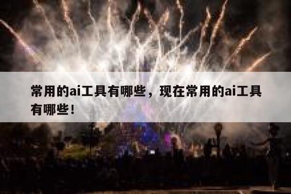 常用的ai工具有哪些，现在常用的ai工具有哪些！ 第1张