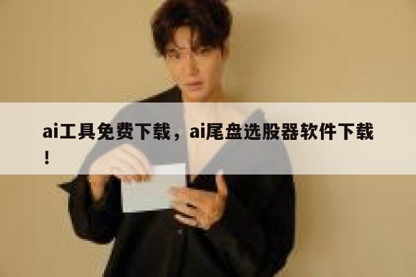 ai工具免费下载，ai尾盘选股器软件下载！ 第1张