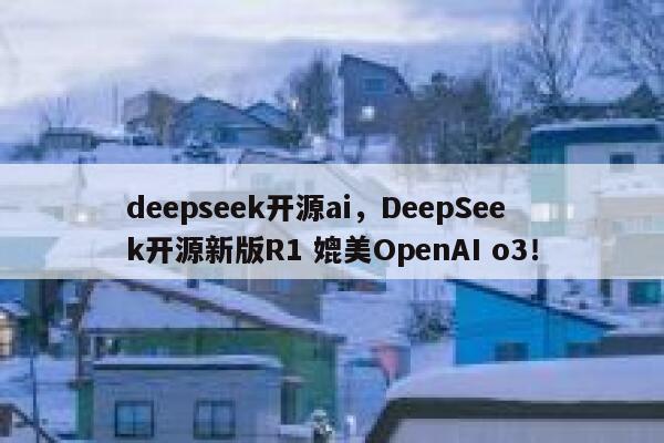 deepseek开源ai，DeepSeek开源新版R1 媲美OpenAI o3！ 第1张