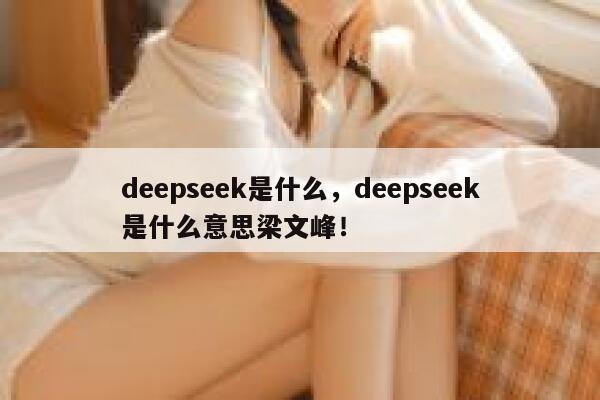 deepseek是什么，deepseek是什么意思梁文峰！ 第1张